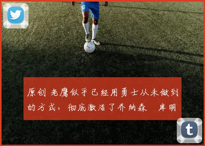 原创 老鹰似乎已经用勇士从未做到的方式，彻底激活了乔纳森・库明加