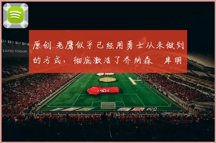 原创 老鹰似乎已经用勇士从未做到的方式,彻底激活了乔纳森・库明加