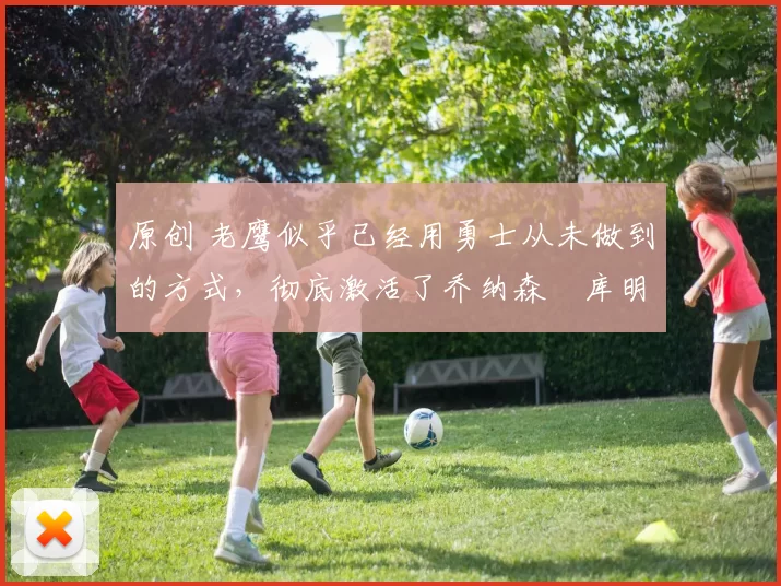 原创 老鹰似乎已经用勇士从未做到的方式，彻底激活了乔纳森・库明加