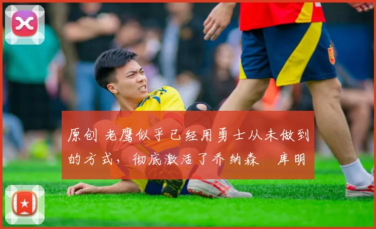 原创 老鹰似乎已经用勇士从未做到的方式,彻底激活了乔纳森・库明加