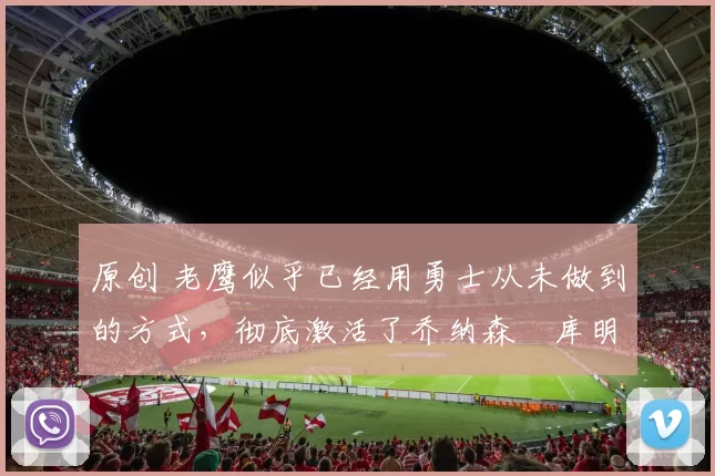 原创 老鹰似乎已经用勇士从未做到的方式,彻底激活了乔纳森・库明加