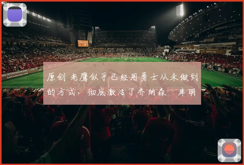 原创 老鹰似乎已经用勇士从未做到的方式,彻底激活了乔纳森・库明加