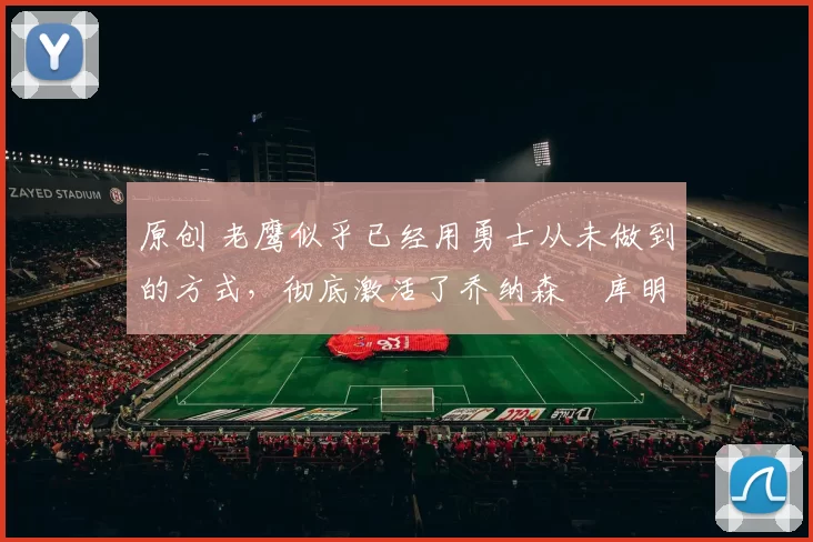 原创 老鹰似乎已经用勇士从未做到的方式,彻底激活了乔纳森・库明加