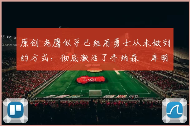 原创 老鹰似乎已经用勇士从未做到的方式,彻底激活了乔纳森・库明加