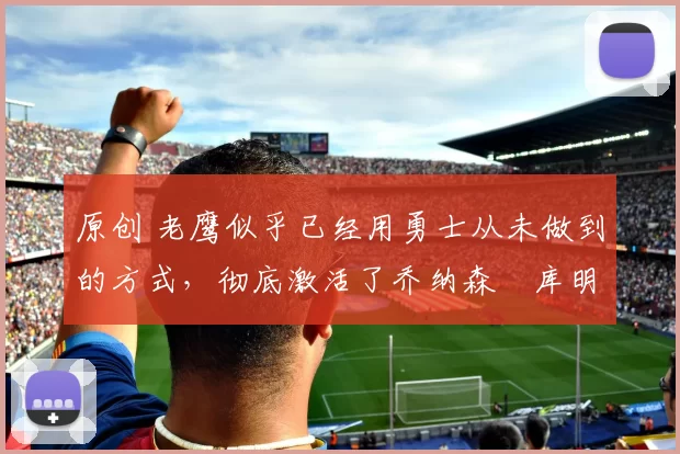 原创 老鹰似乎已经用勇士从未做到的方式,彻底激活了乔纳森・库明加