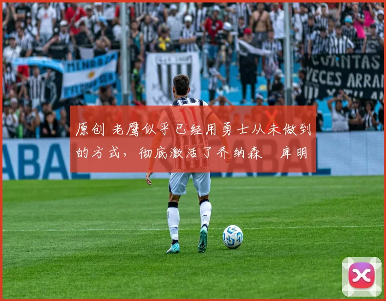 原创 老鹰似乎已经用勇士从未做到的方式,彻底激活了乔纳森・库明加