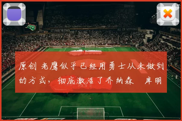 原创 老鹰似乎已经用勇士从未做到的方式,彻底激活了乔纳森・库明加