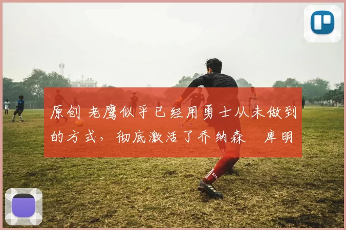 原创 老鹰似乎已经用勇士从未做到的方式,彻底激活了乔纳森・库明加