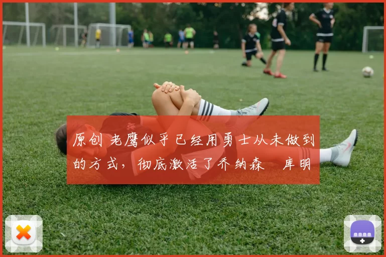 原创 老鹰似乎已经用勇士从未做到的方式,彻底激活了乔纳森・库明加