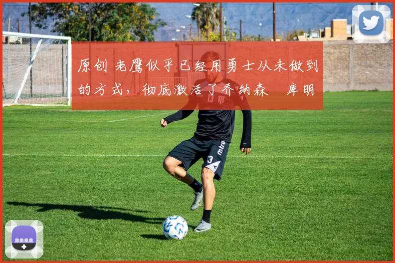 原创 老鹰似乎已经用勇士从未做到的方式,彻底激活了乔纳森・库明加