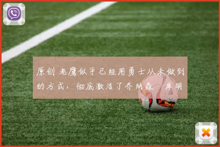 原创 老鹰似乎已经用勇士从未做到的方式，彻底激活了乔纳森・库明加