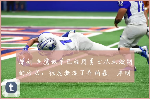 原创 老鹰似乎已经用勇士从未做到的方式,彻底激活了乔纳森・库明加