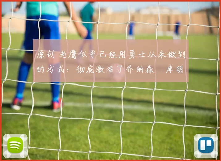 原创 老鹰似乎已经用勇士从未做到的方式,彻底激活了乔纳森・库明加