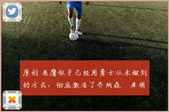 原创 老鹰似乎已经用勇士从未做到的方式，彻底激活了乔纳森・库明加