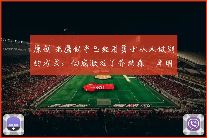 原创 老鹰似乎已经用勇士从未做到的方式,彻底激活了乔纳森・库明加