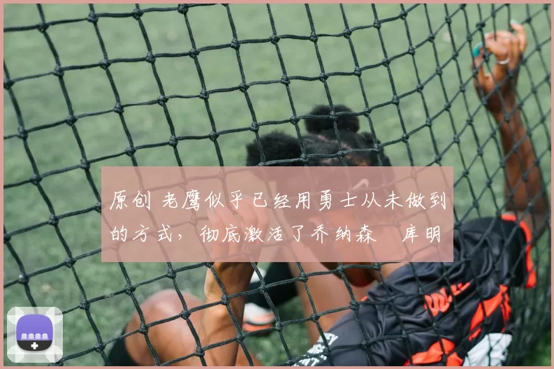 原创 老鹰似乎已经用勇士从未做到的方式,彻底激活了乔纳森・库明加