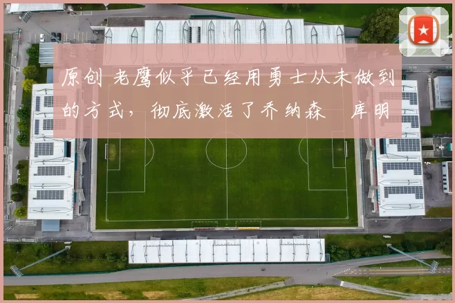 原创 老鹰似乎已经用勇士从未做到的方式，彻底激活了乔纳森・库明加