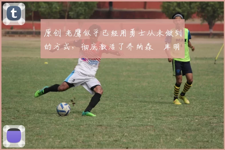 原创 老鹰似乎已经用勇士从未做到的方式,彻底激活了乔纳森・库明加