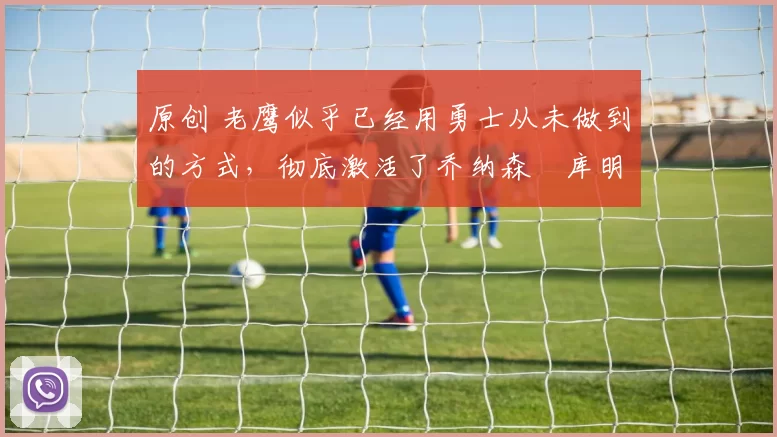 原创 老鹰似乎已经用勇士从未做到的方式,彻底激活了乔纳森・库明加