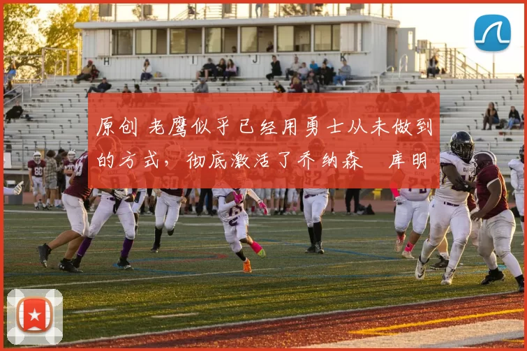 原创 老鹰似乎已经用勇士从未做到的方式，彻底激活了乔纳森・库明加