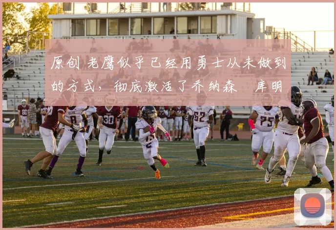 原创 老鹰似乎已经用勇士从未做到的方式，彻底激活了乔纳森・库明加