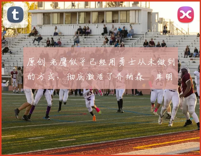 原创 老鹰似乎已经用勇士从未做到的方式，彻底激活了乔纳森・库明加