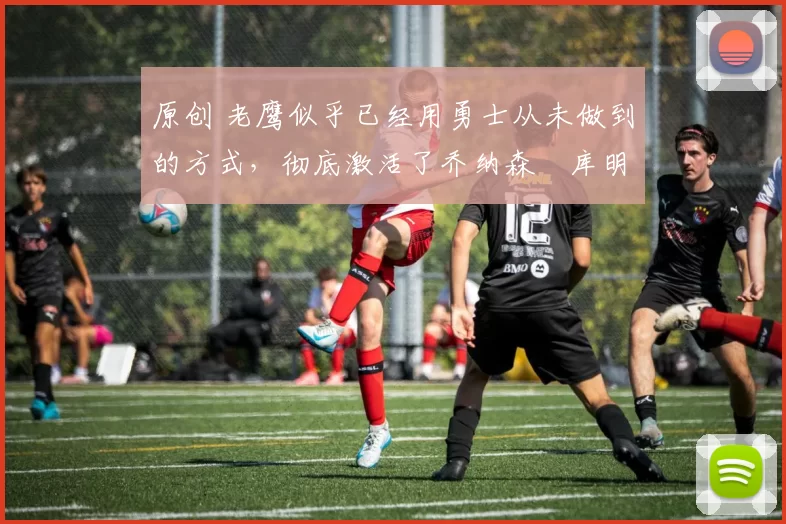 原创 老鹰似乎已经用勇士从未做到的方式，彻底激活了乔纳森・库明加