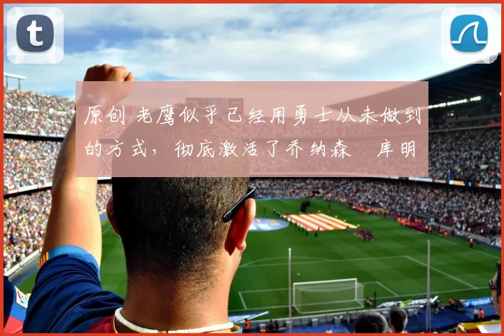 原创 老鹰似乎已经用勇士从未做到的方式,彻底激活了乔纳森・库明加