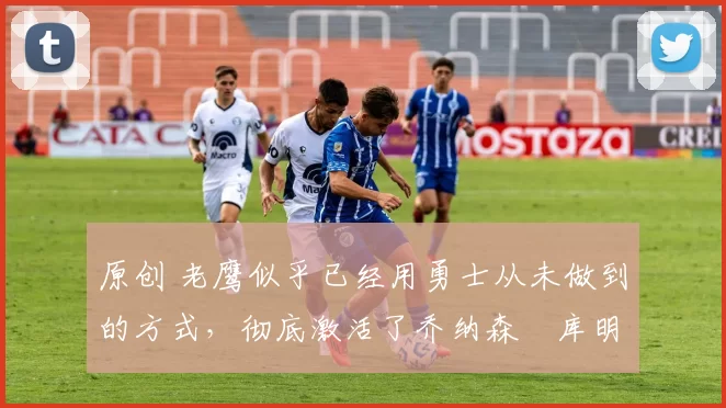 原创 老鹰似乎已经用勇士从未做到的方式,彻底激活了乔纳森・库明加