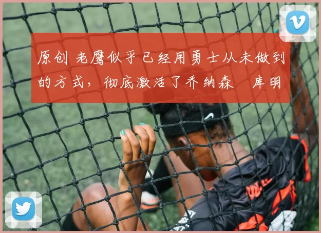 原创 老鹰似乎已经用勇士从未做到的方式，彻底激活了乔纳森・库明加