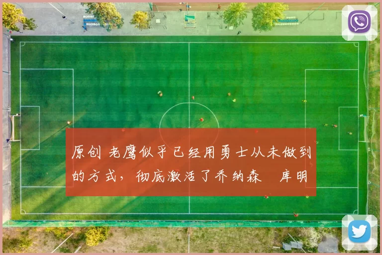 原创 老鹰似乎已经用勇士从未做到的方式,彻底激活了乔纳森・库明加