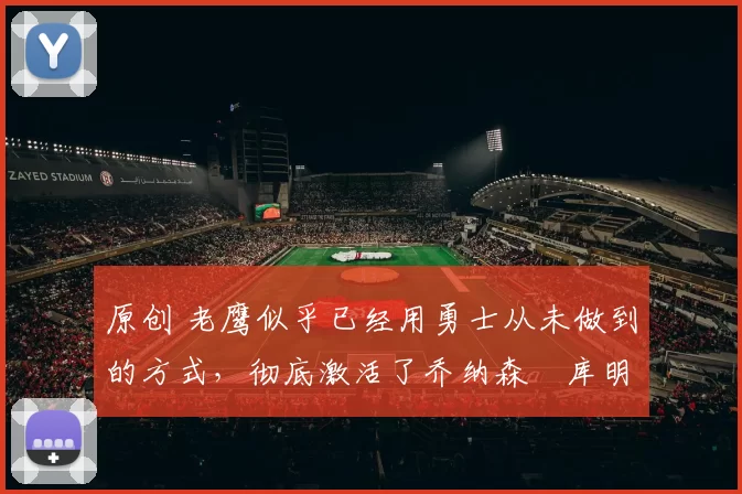 原创 老鹰似乎已经用勇士从未做到的方式，彻底激活了乔纳森・库明加