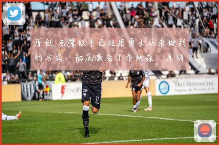 原创 老鹰似乎已经用勇士从未做到的方式，彻底激活了乔纳森・库明加