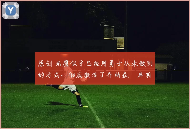 原创 老鹰似乎已经用勇士从未做到的方式，彻底激活了乔纳森・库明加