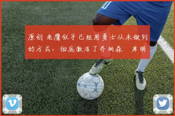 原创 老鹰似乎已经用勇士从未做到的方式,彻底激活了乔纳森・库明加