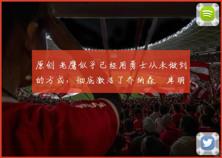 原创 老鹰似乎已经用勇士从未做到的方式,彻底激活了乔纳森・库明加