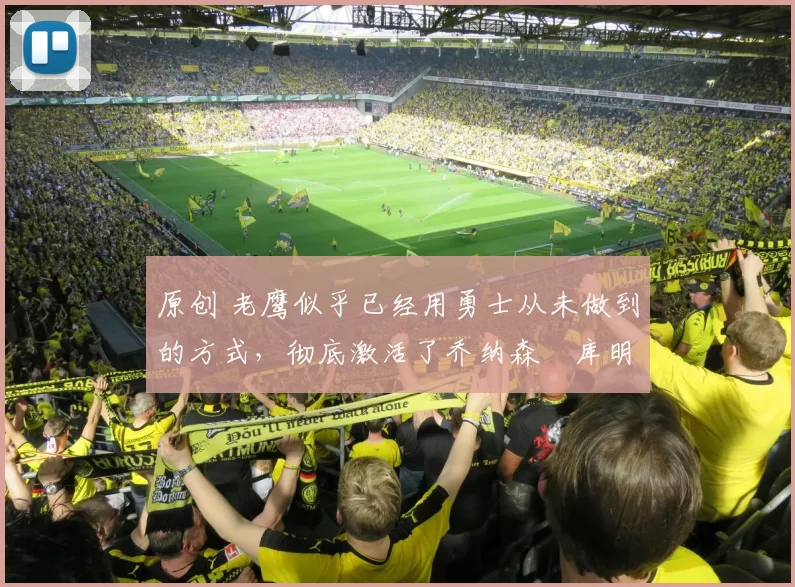 原创 老鹰似乎已经用勇士从未做到的方式，彻底激活了乔纳森・库明加