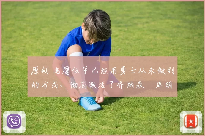 原创 老鹰似乎已经用勇士从未做到的方式，彻底激活了乔纳森・库明加