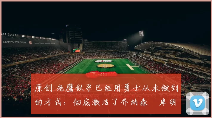 原创 老鹰似乎已经用勇士从未做到的方式,彻底激活了乔纳森・库明加