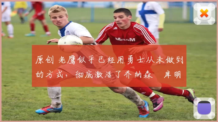 原创 老鹰似乎已经用勇士从未做到的方式，彻底激活了乔纳森・库明加