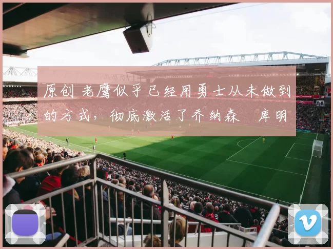 原创 老鹰似乎已经用勇士从未做到的方式，彻底激活了乔纳森・库明加