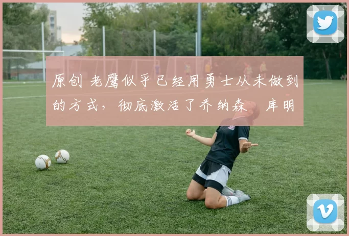 原创 老鹰似乎已经用勇士从未做到的方式,彻底激活了乔纳森・库明加