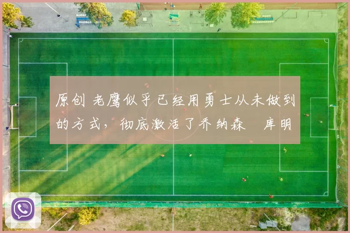 原创 老鹰似乎已经用勇士从未做到的方式，彻底激活了乔纳森・库明加