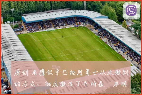 原创 老鹰似乎已经用勇士从未做到的方式,彻底激活了乔纳森・库明加