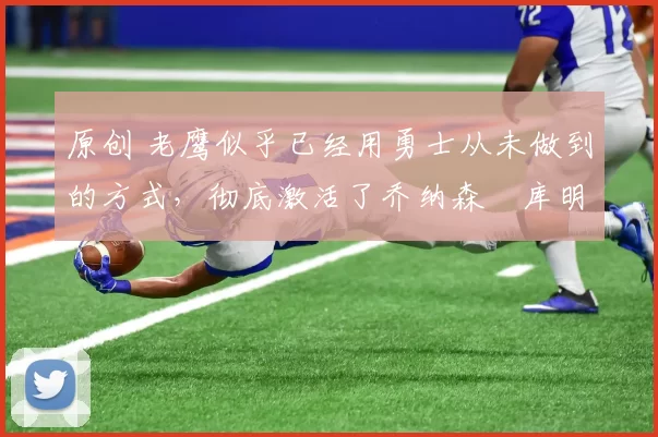 原创 老鹰似乎已经用勇士从未做到的方式,彻底激活了乔纳森・库明加