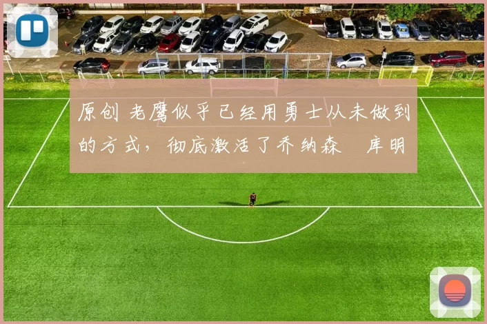 原创 老鹰似乎已经用勇士从未做到的方式，彻底激活了乔纳森・库明加