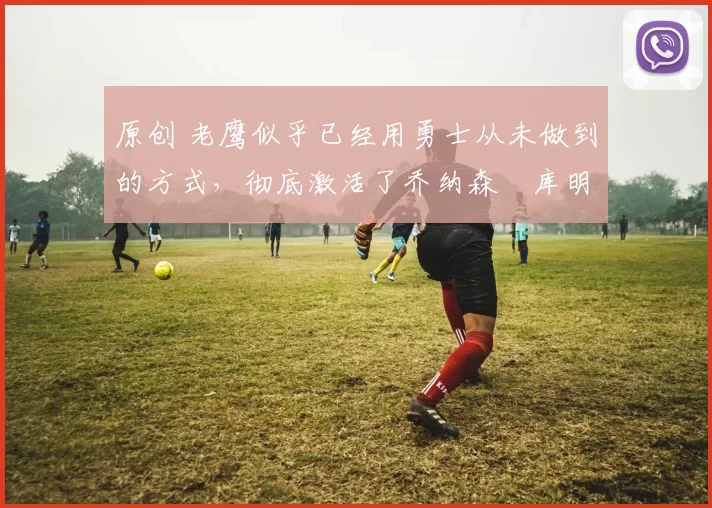 原创 老鹰似乎已经用勇士从未做到的方式,彻底激活了乔纳森・库明加