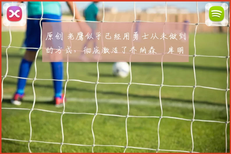 原创 老鹰似乎已经用勇士从未做到的方式,彻底激活了乔纳森・库明加