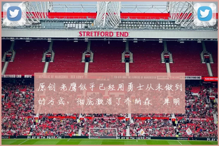 原创 老鹰似乎已经用勇士从未做到的方式，彻底激活了乔纳森・库明加