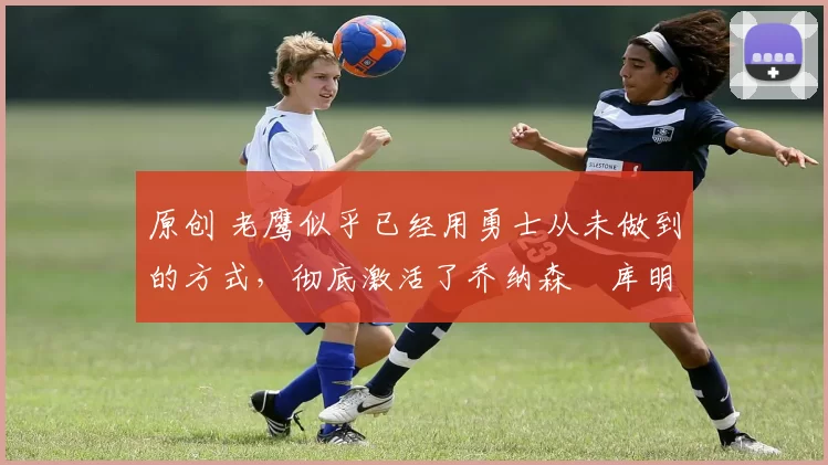 原创 老鹰似乎已经用勇士从未做到的方式,彻底激活了乔纳森・库明加